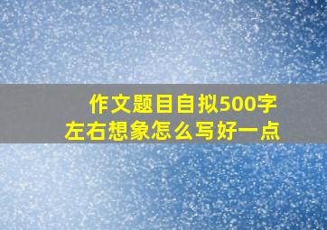 作文题目自拟500字左右想象怎么写好一点