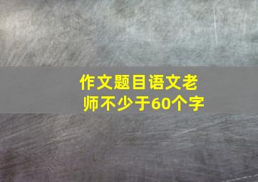 作文题目语文老师不少于60个字