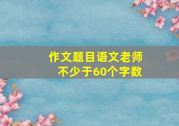 作文题目语文老师不少于60个字数