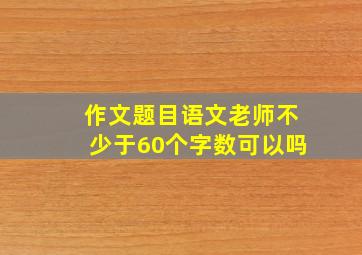 作文题目语文老师不少于60个字数可以吗