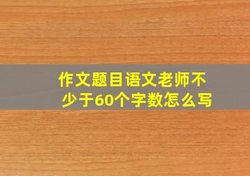 作文题目语文老师不少于60个字数怎么写