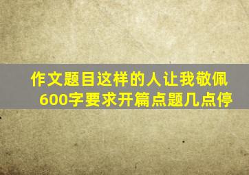 作文题目这样的人让我敬佩600字要求开篇点题几点停