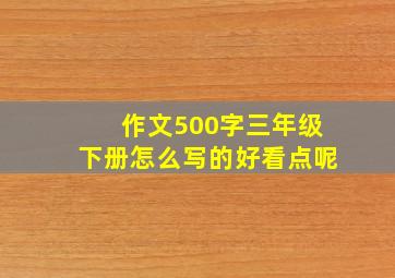 作文500字三年级下册怎么写的好看点呢