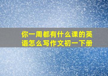 你一周都有什么课的英语怎么写作文初一下册