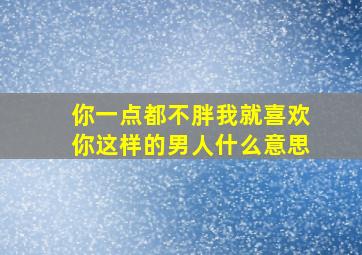 你一点都不胖我就喜欢你这样的男人什么意思