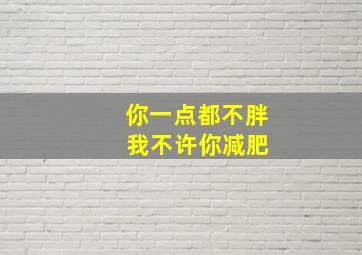 你一点都不胖 我不许你减肥