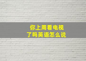 你上周看电视了吗英语怎么说