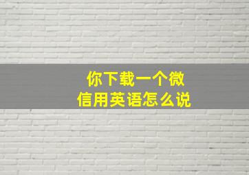 你下载一个微信用英语怎么说