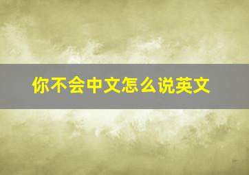 你不会中文怎么说英文