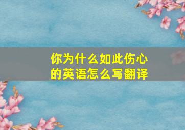 你为什么如此伤心的英语怎么写翻译