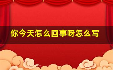 你今天怎么回事呀怎么写