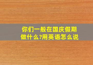 你们一般在国庆假期做什么?用英语怎么说