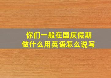 你们一般在国庆假期做什么用英语怎么说写