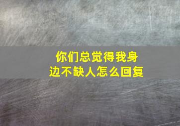 你们总觉得我身边不缺人怎么回复