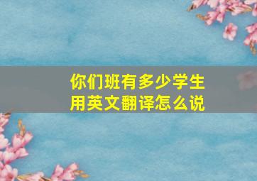 你们班有多少学生用英文翻译怎么说