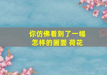 你仿佛看到了一幅怎样的画面 荷花