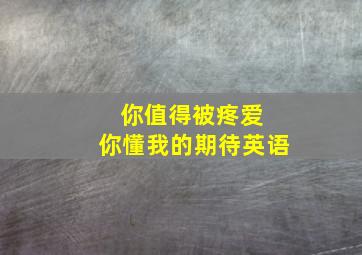 你值得被疼爱 你懂我的期待英语