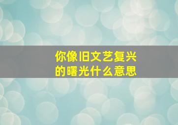 你像旧文艺复兴的曙光什么意思