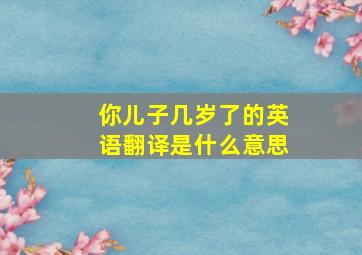 你儿子几岁了的英语翻译是什么意思