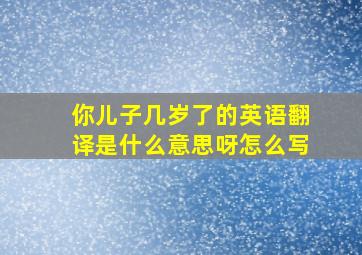 你儿子几岁了的英语翻译是什么意思呀怎么写