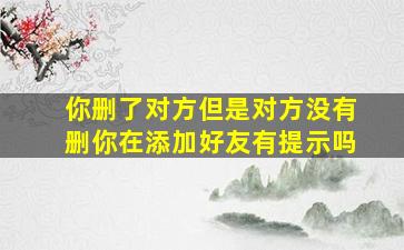 你删了对方但是对方没有删你在添加好友有提示吗