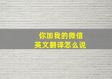 你加我的微信英文翻译怎么说