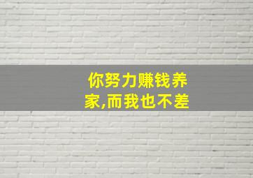 你努力赚钱养家,而我也不差