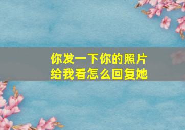 你发一下你的照片给我看怎么回复她