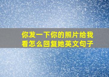 你发一下你的照片给我看怎么回复她英文句子