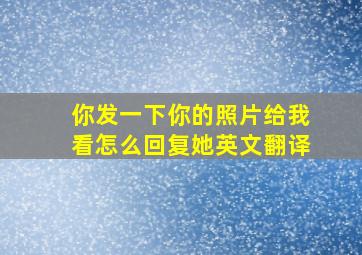 你发一下你的照片给我看怎么回复她英文翻译