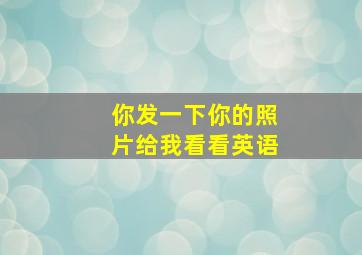 你发一下你的照片给我看看英语