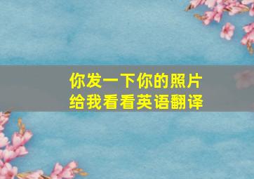 你发一下你的照片给我看看英语翻译