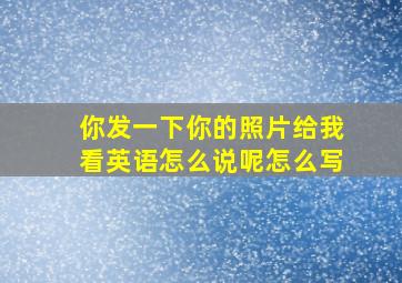 你发一下你的照片给我看英语怎么说呢怎么写