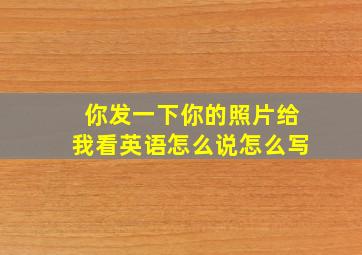 你发一下你的照片给我看英语怎么说怎么写