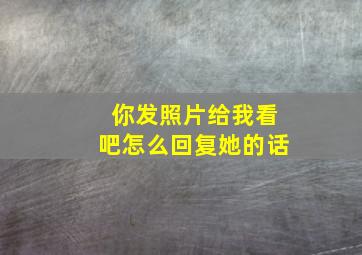 你发照片给我看吧怎么回复她的话