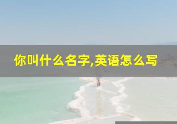 你叫什么名字,英语怎么写