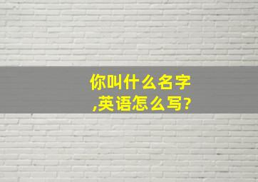 你叫什么名字,英语怎么写?