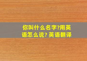 你叫什么名字?用英语怎么说? 英语翻译