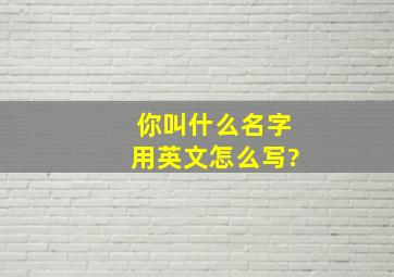 你叫什么名字用英文怎么写?