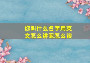 你叫什么名字用英文怎么讲呢怎么读