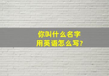 你叫什么名字用英语怎么写?