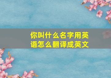 你叫什么名字用英语怎么翻译成英文