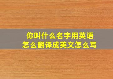 你叫什么名字用英语怎么翻译成英文怎么写