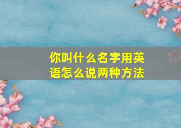 你叫什么名字用英语怎么说两种方法