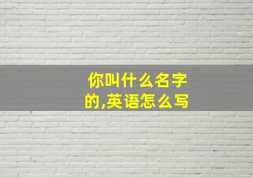 你叫什么名字的,英语怎么写