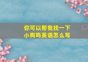 你可以帮我找一下小狗吗英语怎么写