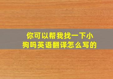 你可以帮我找一下小狗吗英语翻译怎么写的