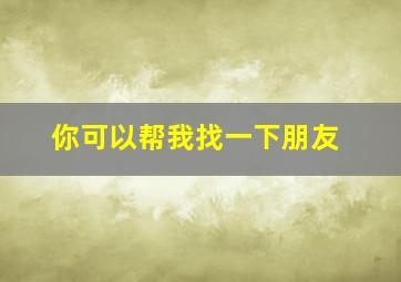 你可以帮我找一下朋友