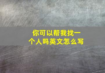 你可以帮我找一个人吗英文怎么写