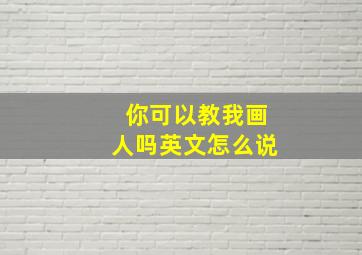 你可以教我画人吗英文怎么说